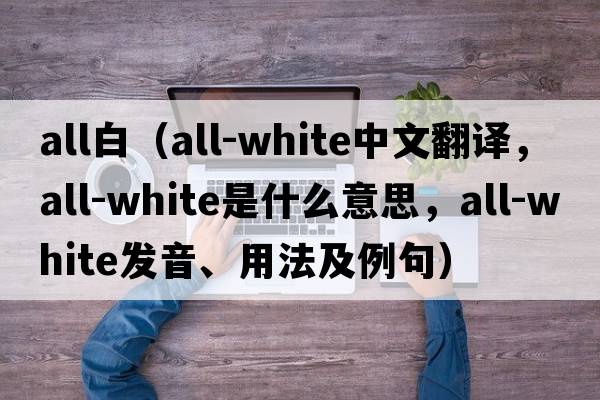 all白（all-white中文翻譯，all-white是什么意思，all-white發(fā)音、用法及例句）