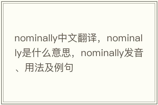 nominally中文翻譯，nominally是什么意思，nominally發(fā)音、用法及例句