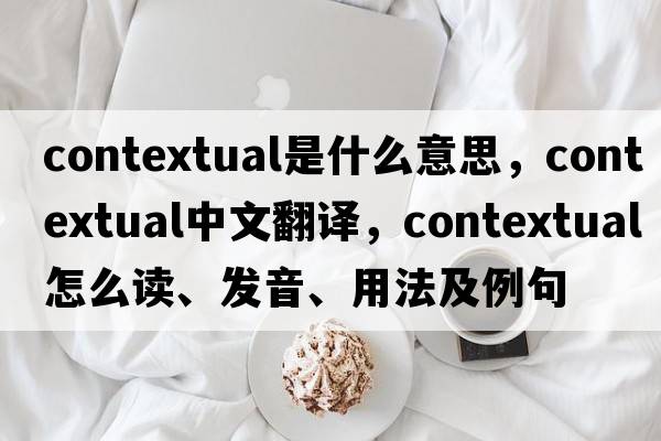 contextual是什么意思，contextual中文翻譯，contextual怎么讀、發(fā)音、用法及例句
