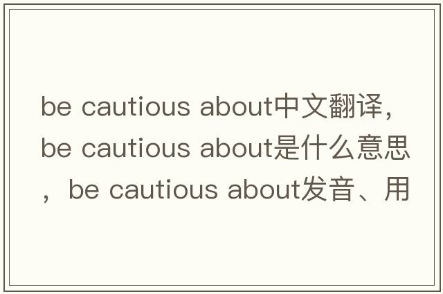 be cautious about中文翻譯，be cautious about是什么意思，be cautious about發(fā)音、用法及例句