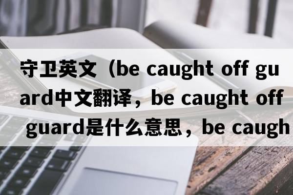 守衛(wèi)英文（be caught off guard中文翻譯，be caught off guard是什么意思，be caught off guard發(fā)音、用法及例句）