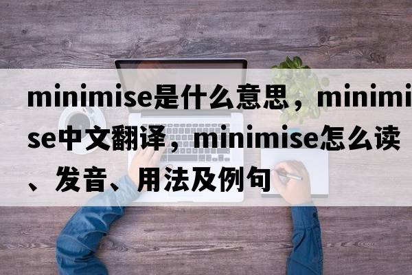 minimise是什么意思，minimise中文翻譯，minimise怎么讀、發(fā)音、用法及例句