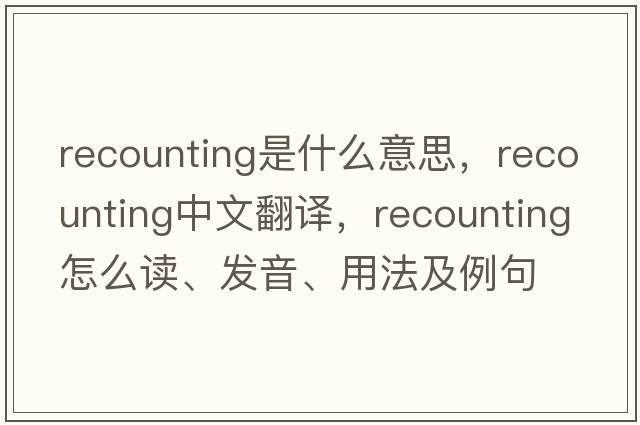 recounting是什么意思，recounting中文翻譯，recounting怎么讀、發(fā)音、用法及例句