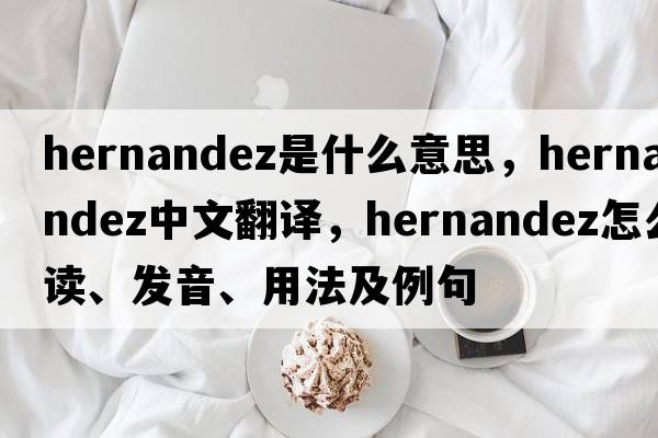Hernandez是什么意思，Hernandez中文翻譯，Hernandez怎么讀、發(fā)音、用法及例句