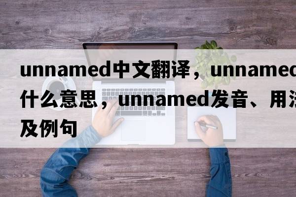unnamed中文翻譯，unnamed是什么意思，unnamed發(fā)音、用法及例句