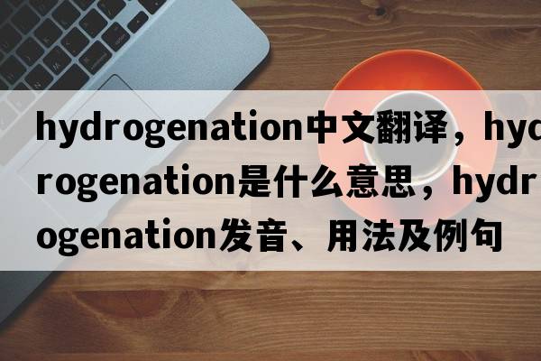hydrogenation中文翻譯，hydrogenation是什么意思，hydrogenation發(fā)音、用法及例句