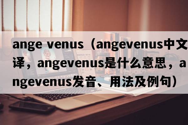ange venus（angevenus中文翻譯，angevenus是什么意思，angevenus發(fā)音、用法及例句）