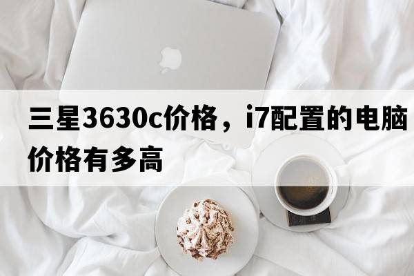三星3630c價(jià)格，i7配置的電腦價(jià)格有多高