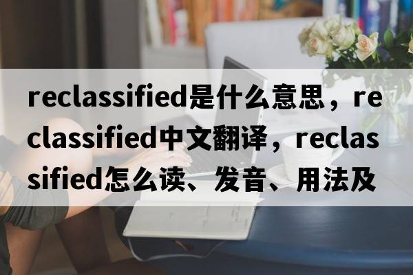 reclassified是什么意思，reclassified中文翻譯，reclassified怎么讀、發(fā)音、用法及例句