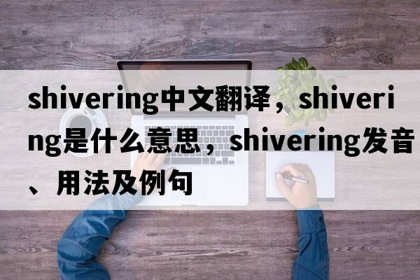 shivering中文翻譯，shivering是什么意思，shivering發(fā)音、用法及例句