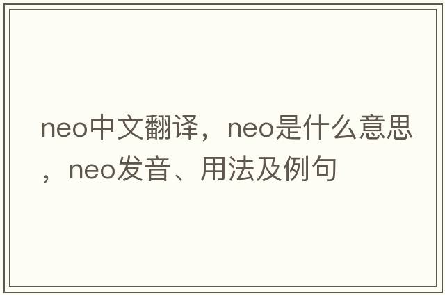 neo中文翻譯，neo是什么意思，neo發(fā)音、用法及例句