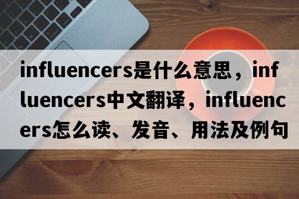 influencers是什么意思，influencers中文翻譯，influencers怎么讀、發(fā)音、用法及例句