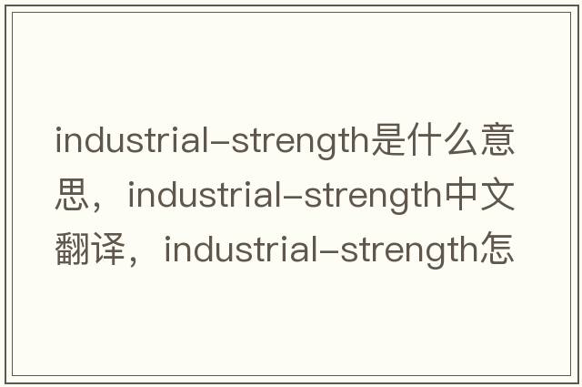 industrial-strength是什么意思，industrial-strength中文翻譯，industrial-strength怎么讀、發(fā)音、用法及例句
