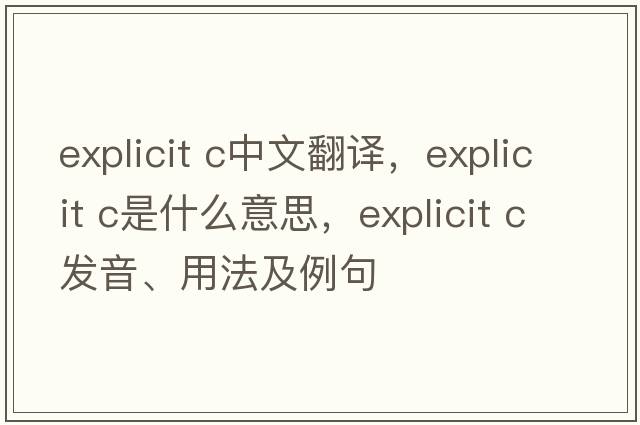 explicit c中文翻譯，explicit c是什么意思，explicit c發(fā)音、用法及例句