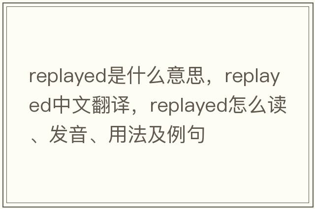 replayed是什么意思，replayed中文翻譯，replayed怎么讀、發(fā)音、用法及例句
