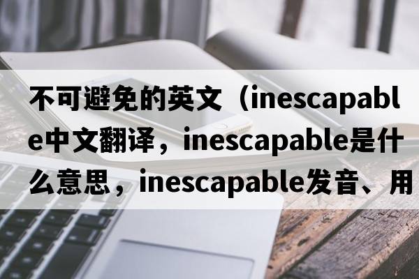 不可避免的英文（inescapable中文翻譯，inescapable是什么意思，inescapable發(fā)音、用法及例句）