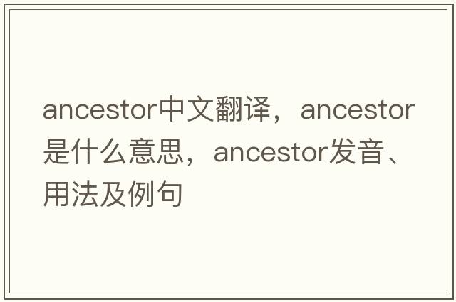 ancestor中文翻譯，ancestor是什么意思，ancestor發(fā)音、用法及例句