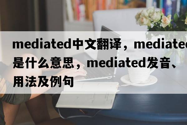 mediated中文翻譯，mediated是什么意思，mediated發(fā)音、用法及例句