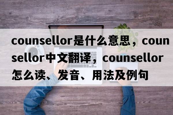 counsellor是什么意思，counsellor中文翻譯，counsellor怎么讀、發(fā)音、用法及例句