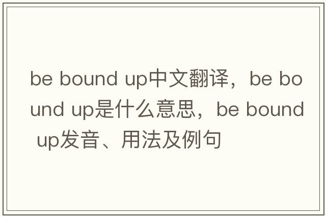 be bound up中文翻譯，be bound up是什么意思，be bound up發(fā)音、用法及例句