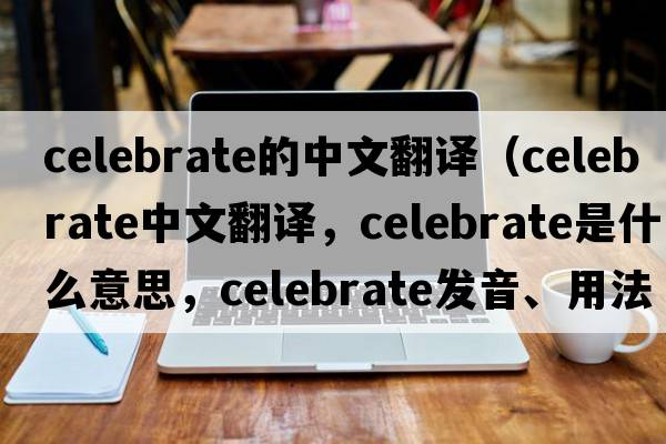 celebrate的中文翻譯（celebrate中文翻譯，celebrate是什么意思，celebrate發(fā)音、用法及例句）