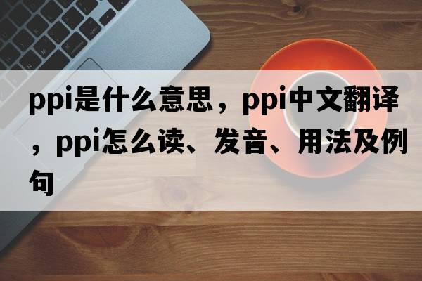 ppi是什么意思，ppi中文翻譯，ppi怎么讀、發(fā)音、用法及例句