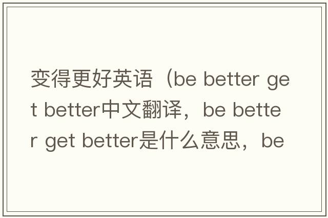 變得更好英語（be better get better中文翻譯，be better get better是什么意思，be better get better發(fā)音、用法及例句）