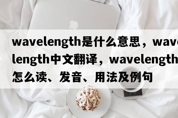 wavelength是什么意思，wavelength中文翻譯，wavelength怎么讀、發(fā)音、用法及例句