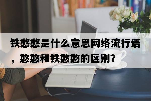鐵憨憨是什么意思網(wǎng)絡(luò)流行語，憨憨和鐵憨憨的區(qū)別？