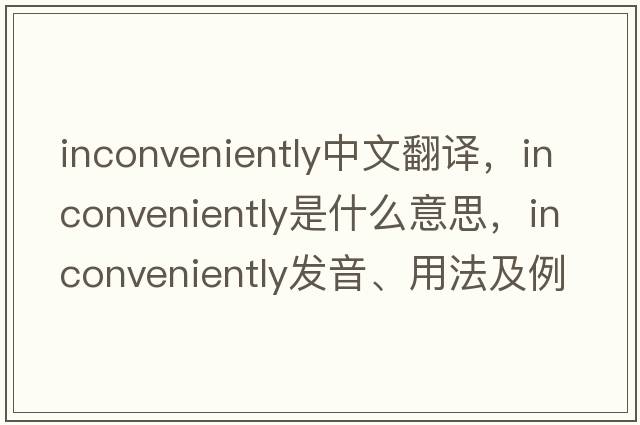 inconveniently中文翻譯，inconveniently是什么意思，inconveniently發(fā)音、用法及例句