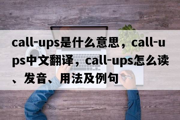 call-ups是什么意思，call-ups中文翻譯，call-ups怎么讀、發(fā)音、用法及例句
