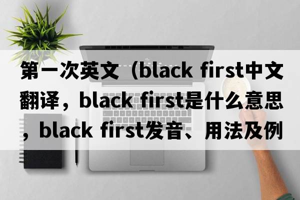 第一次英文（black first中文翻譯，black first是什么意思，black first發(fā)音、用法及例句）