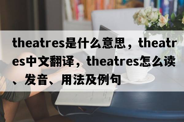 theatres是什么意思，theatres中文翻譯，theatres怎么讀、發(fā)音、用法及例句