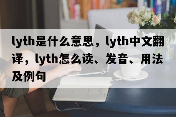 Lyth是什么意思，Lyth中文翻譯，Lyth怎么讀、發(fā)音、用法及例句
