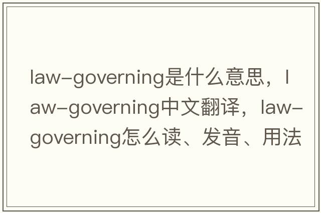 law-governing是什么意思，law-governing中文翻譯，law-governing怎么讀、發(fā)音、用法及例句
