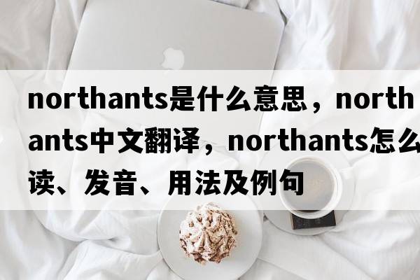 Northants是什么意思，Northants中文翻譯，Northants怎么讀、發(fā)音、用法及例句