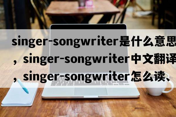 singer-songwriter是什么意思，singer-songwriter中文翻譯，singer-songwriter怎么讀、發(fā)音、用法及例句