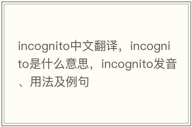 incognito中文翻譯，incognito是什么意思，incognito發(fā)音、用法及例句