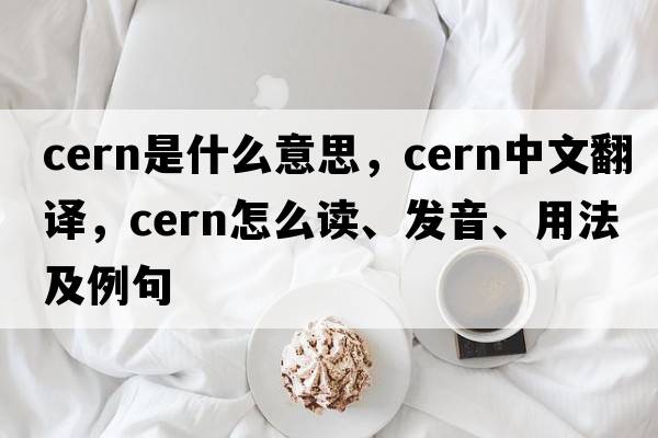 CERN是什么意思，CERN中文翻譯，CERN怎么讀、發(fā)音、用法及例句