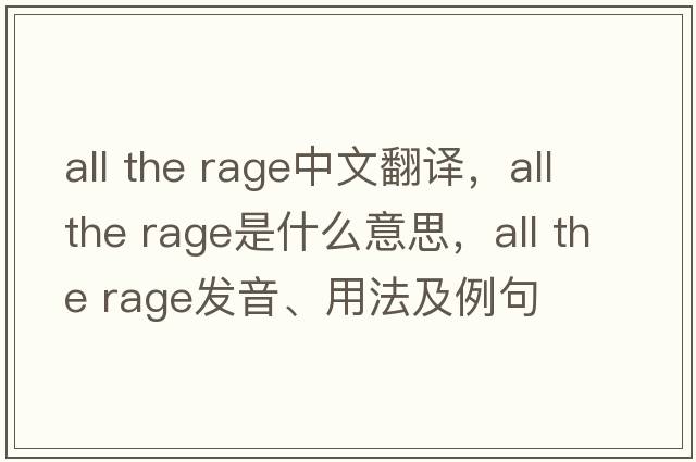 all the rage中文翻譯，all the rage是什么意思，all the rage發(fā)音、用法及例句