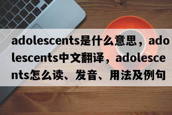 adolescents是什么意思，adolescents中文翻譯，adolescents怎么讀、發(fā)音、用法及例句