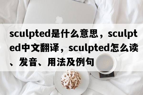 sculpted是什么意思，sculpted中文翻譯，sculpted怎么讀、發(fā)音、用法及例句