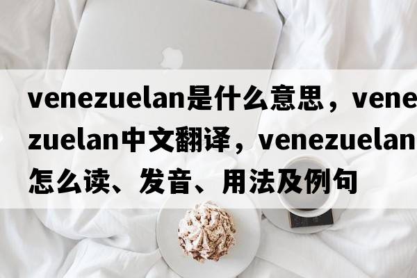 venezuelan是什么意思，venezuelan中文翻譯，venezuelan怎么讀、發(fā)音、用法及例句
