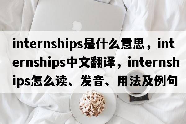 internships是什么意思，internships中文翻譯，internships怎么讀、發(fā)音、用法及例句