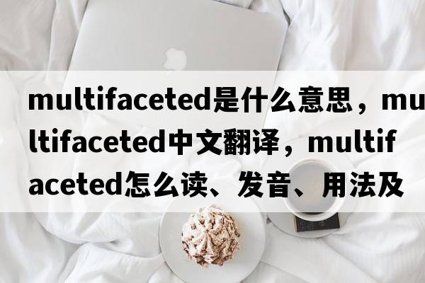 multifaceted是什么意思，multifaceted中文翻譯，multifaceted怎么讀、發(fā)音、用法及例句
