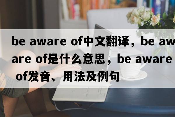 be aware of中文翻譯，be aware of是什么意思，be aware of發(fā)音、用法及例句