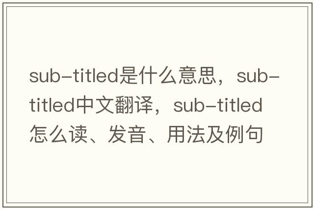 sub-titled是什么意思，sub-titled中文翻譯，sub-titled怎么讀、發(fā)音、用法及例句