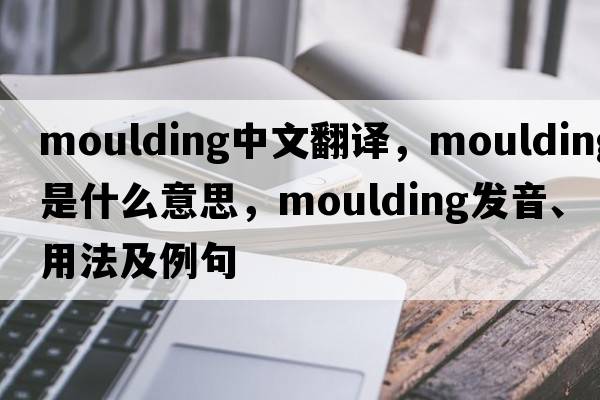 moulding中文翻譯，moulding是什么意思，moulding發(fā)音、用法及例句