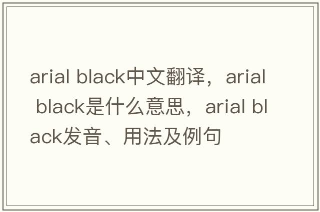 arial black中文翻譯，arial black是什么意思，arial black發(fā)音、用法及例句