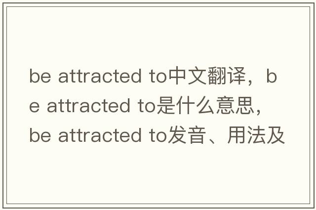 be attracted to中文翻譯，be attracted to是什么意思，be attracted to發(fā)音、用法及例句